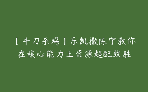 【牛刀杀鸡】乐凯撒陈宁教你在核心能力上资源超配致胜百度网盘下载