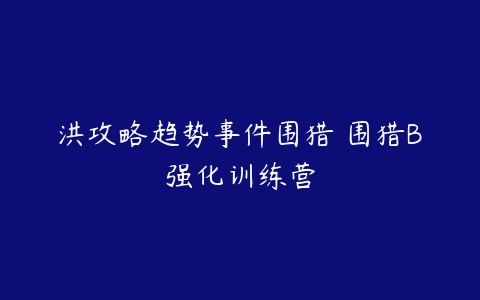 图片[1]-洪攻略趋势事件围猎 围猎B强化训练营-本文