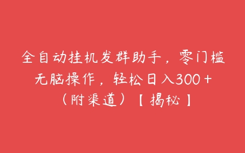 全自动挂机发群助手，零门槛无脑操作，轻松日入300＋（附渠道）【揭秘】百度网盘下载