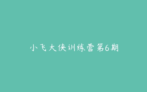 小飞大侠训练营第6期百度网盘下载