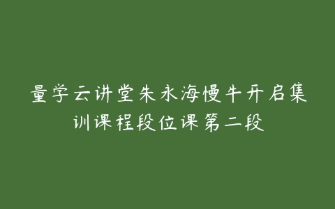 量学云讲堂朱永海慢牛开启集训课程段位课第二段百度网盘下载