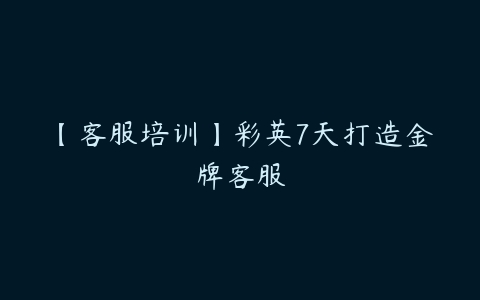 【客服培训】彩英7天打造金牌客服百度网盘下载