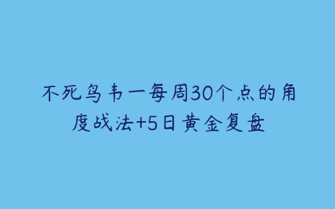 不死鸟韦一每周30个点的角度战法+5日黄金复盘百度网盘下载