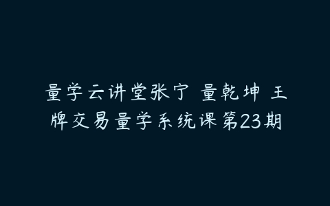 量学云讲堂张宁 量乾坤 王牌交易量学系统课第23期百度网盘下载