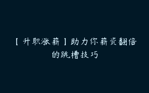 【升职涨薪】助力你薪资翻倍的跳槽技巧百度网盘下载