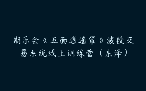 期乐会《五面逍遥策》波段交易系统线上训练营（东泽）百度网盘下载