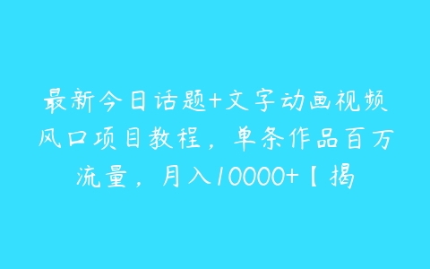 最新今日话题+文字动画视频风口项目教程，单条作品百万流量，月入10000+【揭秘】百度网盘下载