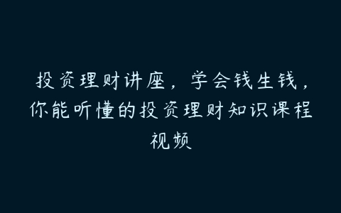 投资理财讲座，学会钱生钱，你能听懂的投资理财知识课程视频百度网盘下载