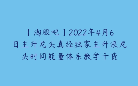 【淘股吧】2022年4月6日主升龙头真经独家主升浪龙头时间能量体系教学干货百度网盘下载