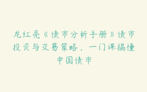 龙红亮《债市分析手册》债市投资与交易策略，一门课搞懂中国债市百度网盘下载