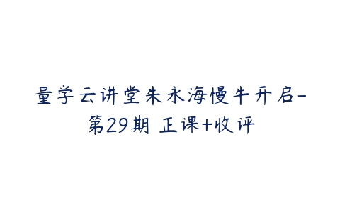 量学云讲堂朱永海慢牛开启-第29期 正课+收评百度网盘下载