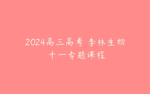2024高三高考 李林生物 十一专题课程课程资源下载