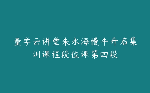 图片[1]-量学云讲堂朱永海慢牛开启集训课程段位课第四段-本文