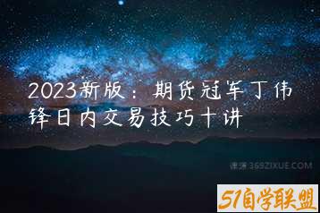 2023新版：期货冠军丁伟锋日内交易技巧十讲-51自学联盟