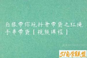 白狼带你玩抖音带货之红绳手串带货【视频课程】-51自学联盟