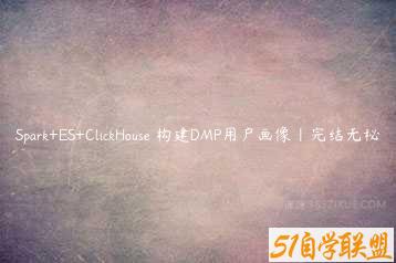 Spark+ES+ClickHouse 构建DMP用户画像|完结无秘-51自学联盟