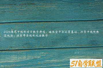 2023易思中视频项目教学课程：媒体全平台运营基础、抖音中视频教学玩法、独家带货视频玩法教学-51自学联盟