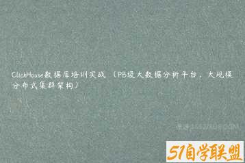 ClickHouse数据库培训实战 （PB级大数据分析平台、大规模分布式集群架构）-51自学联盟