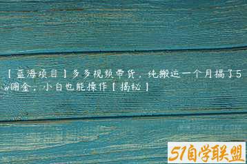 【蓝海项目】多多视频带货，纯搬运一个月搞了5w佣金，小白也能操作【揭秘】-51自学联盟