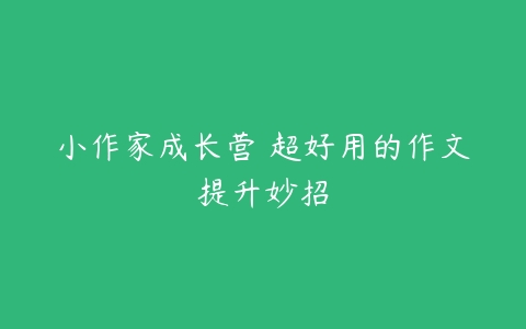 小作家成长营 超好用的作文提升妙招-51自学联盟