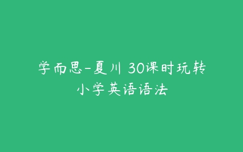 学而思-夏川 30课时玩转小学英语语法-51自学联盟