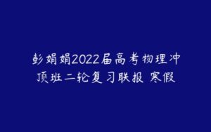 彭娟娟2022届高考物理冲顶班二轮复习联报 寒假-51自学联盟