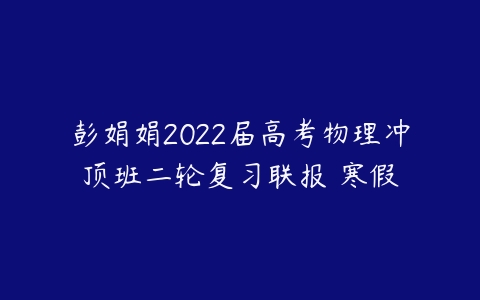 彭娟娟2022届高考物理冲顶班二轮复习联报 寒假-51自学联盟