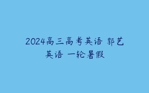 2024高三高考英语 郭艺英语 一轮暑假-51自学联盟