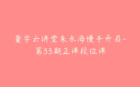 量学云讲堂朱永海慢牛开启-第33期正课段位课-51自学联盟