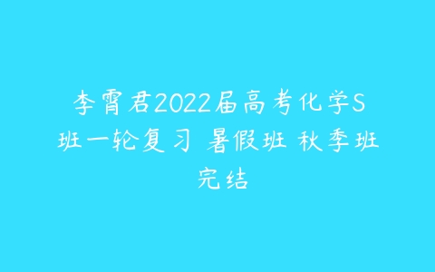 李霄君2022届高考化学S班一轮复习 暑假班 秋季班 完结-51自学联盟