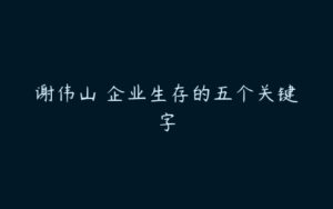 谢伟山 企业生存的五个关键字-51自学联盟