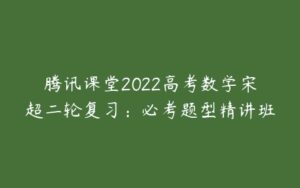 腾讯课堂2022高考数学宋超二轮复习：必考题型精讲班-51自学联盟