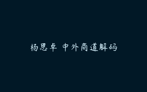 杨思卓 中外商道解码-51自学联盟