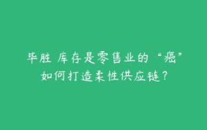 毕胜 库存是零售业的“癌”如何打造柔性供应链？-51自学联盟