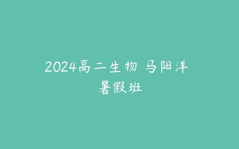 2024高二生物 马阳洋 暑假班-51自学联盟