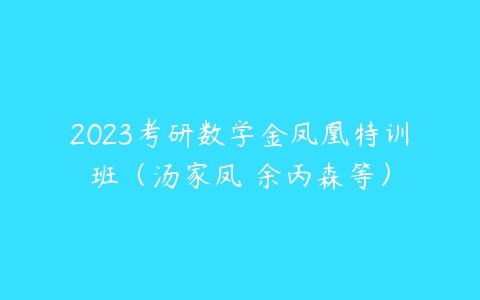 2023考研数学金凤凰特训班（汤家凤 余丙森等）-51自学联盟