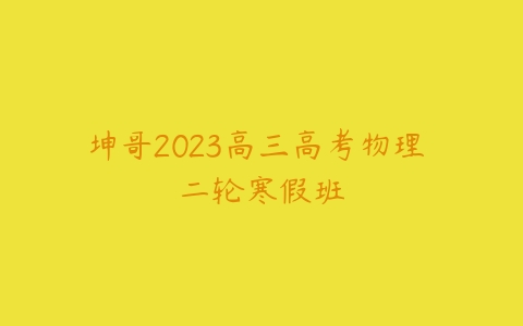 坤哥2023高三高考物理 二轮寒假班-51自学联盟