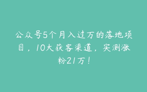 公众号5个月入过万的落地项目，10大获客渠道，实测涨粉21万！-51自学联盟