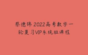 蔡德锦 2022高考数学一轮复习VIP系统班课程-51自学联盟