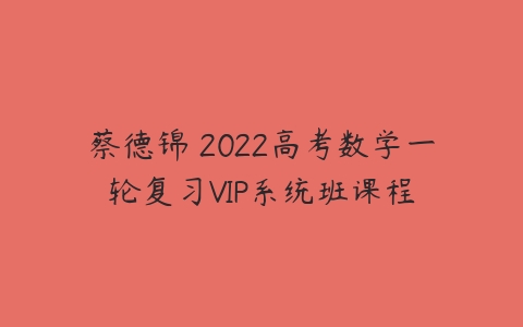 蔡德锦 2022高考数学一轮复习VIP系统班课程-51自学联盟