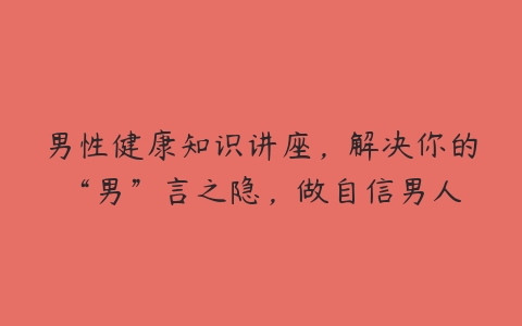 男性健康知识讲座，解决你的“男”言之隐，做自信男人-51自学联盟