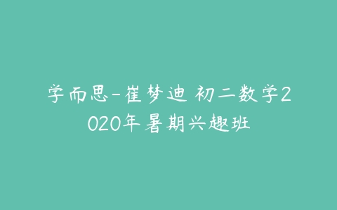 学而思-崔梦迪 初二数学2020年暑期兴趣班-51自学联盟