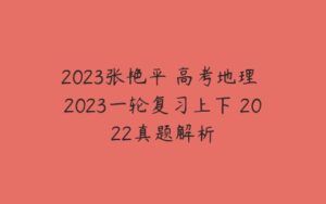 2023张艳平 高考地理 2023一轮复习上下 2022真题解析-51自学联盟