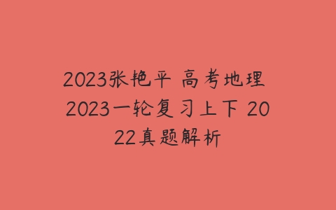 2023张艳平 高考地理 2023一轮复习上下 2022真题解析-51自学联盟