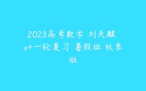 2023高考数学 刘天麒 a+一轮复习 暑假班 秋季班-51自学联盟