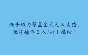 快手磁力聚星全天无人直播，矩阵操作日入1w+【揭秘】-51自学联盟