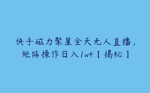 快手磁力聚星全天无人直播，矩阵操作日入1w+【揭秘】-51自学联盟