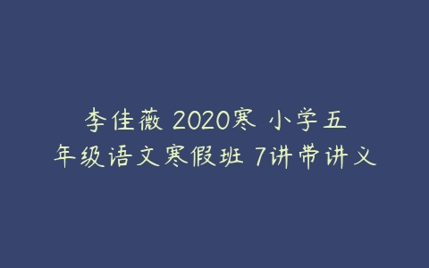 李佳薇 2020寒 小学五年级语文寒假班 7讲带讲义-51自学联盟