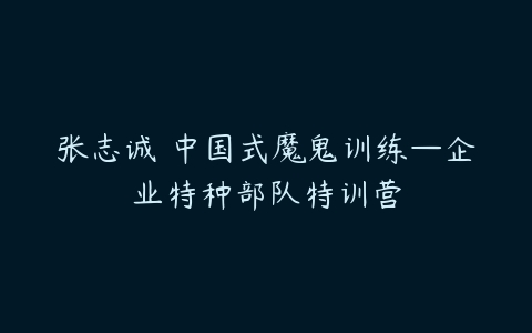 张志诚 中国式魔鬼训练—企业特种部队特训营-51自学联盟