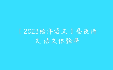 【2023杨洋语文】昼夜诗文 语文体验课-51自学联盟
